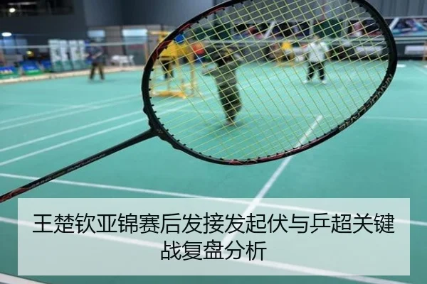 王楚钦亚锦赛后发接发起伏与乒超关键战复盘分析