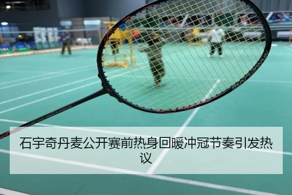 石宇奇丹麦公开赛前热身回暖冲冠节奏引发热议